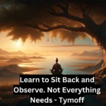 learn to sit back and observe. not everything need - tymoff