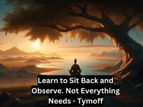 learn to sit back and observe. not everything need - tymoff