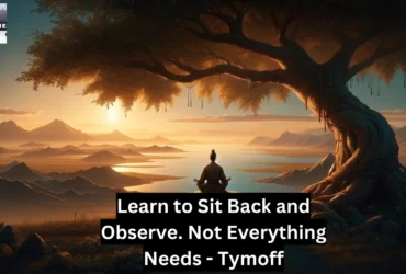 learn to sit back and observe. not everything need - tymoff